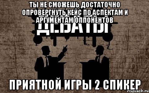 ты не сможешь достаточно опровергнуть кейс по аспектам и аргументам оппонентов приятной игры 2 спикер, Мем дебаты