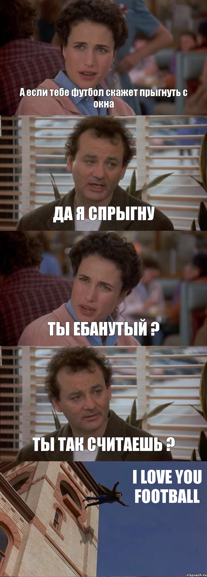 А если тебе футбол скажет прыгнуть с окна ДА Я СПРЫГНУ ТЫ ЕБАНУТЫЙ ? ТЫ ТАК СЧИТАЕШЬ ? I LOVE YOU FOOTBALL