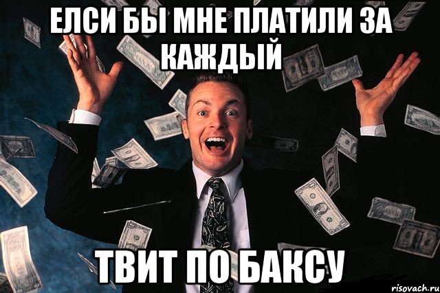 елси бы мне платили за каждый твит по баксу