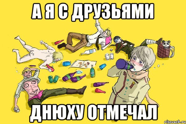 а я с друзьями днюху отмечал, Мем деньрождения