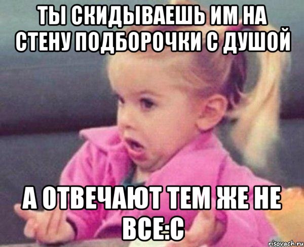 ты скидываешь им на стену подборочки с душой а отвечают тем же не все:с, Мем  Ты говоришь (девочка возмущается)