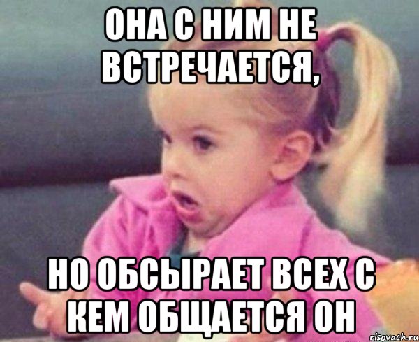 она с ним не встречается, но обсырает всех с кем общается он, Мем  Ты говоришь (девочка возмущается)