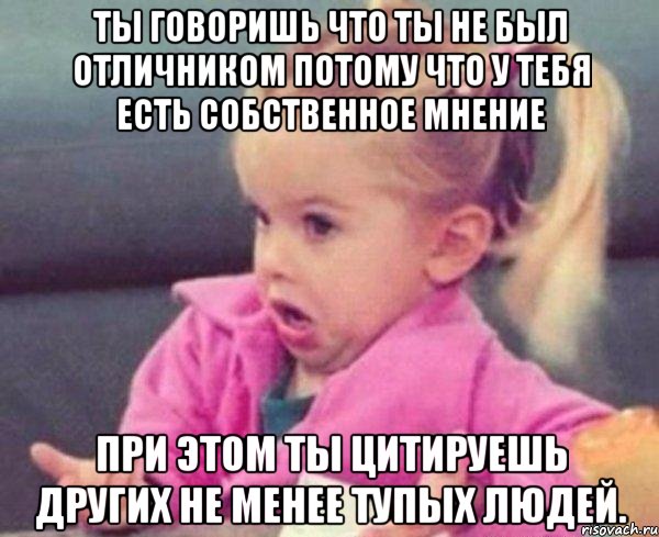 ты говоришь что ты не был отличником потому что у тебя есть собственное мнение при этом ты цитируешь других не менее тупых людей., Мем  Ты говоришь (девочка возмущается)