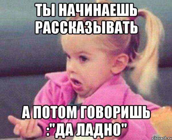 ты начинаешь рассказывать а потом говоришь :"да ладно", Мем  Ты говоришь (девочка возмущается)