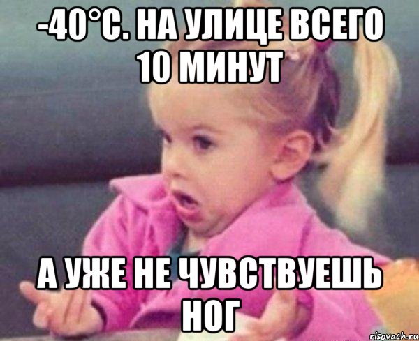 -40°с. на улице всего 10 минут а уже не чувствуешь ног, Мем  Ты говоришь (девочка возмущается)