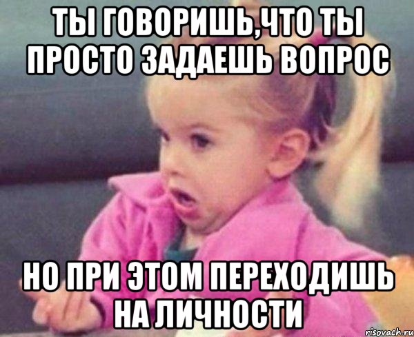 ты говоришь,что ты просто задаешь вопрос но при этом переходишь на личности, Мем  Ты говоришь (девочка возмущается)