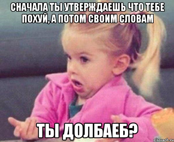 сначала ты утверждаешь что тебе похуй, а потом своим словам ты долбаеб?, Мем  Ты говоришь (девочка возмущается)