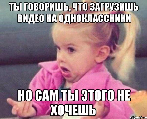 ты говоришь, что загрузишь видео на одноклассники но сам ты этого не хочешь, Мем  Ты говоришь (девочка возмущается)