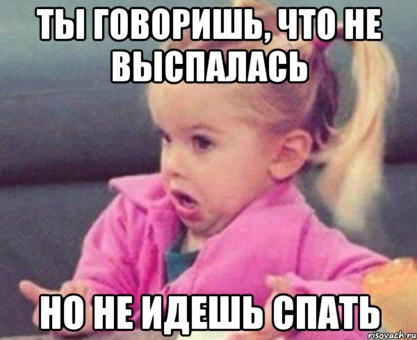 ты говоришь, что не выспалась но не идешь спать, Мем  Ты говоришь (девочка возмущается)