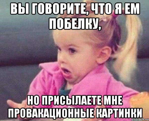 вы говорите, что я ем побелку, но присылаете мне провакационные картинки, Мем  Ты говоришь (девочка возмущается)