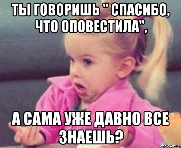 ты говоришь " спасибо, что оповестила", а сама уже давно все знаешь?, Мем  Ты говоришь (девочка возмущается)