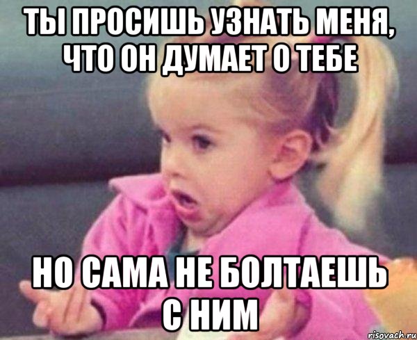 ты просишь узнать меня, что он думает о тебе но сама не болтаешь с ним, Мем  Ты говоришь (девочка возмущается)