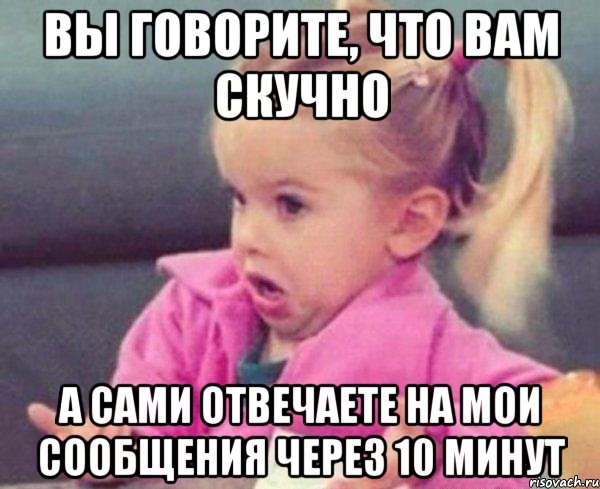 вы говорите, что вам скучно а сами отвечаете на мои сообщения через 10 минут, Мем  Ты говоришь (девочка возмущается)