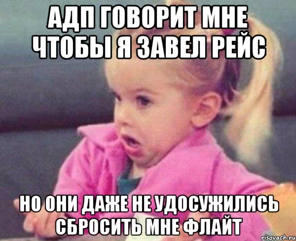 адп говорит мне чтобы я завел рейс но они даже не удосужились сбросить мне флайт, Мем  Ты говоришь (девочка возмущается)