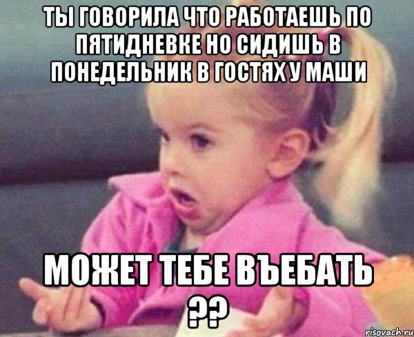 ты говорила что работаешь по пятидневке но сидишь в понедельник в гостях у маши может тебе въебать ??, Мем  Ты говоришь (девочка возмущается)