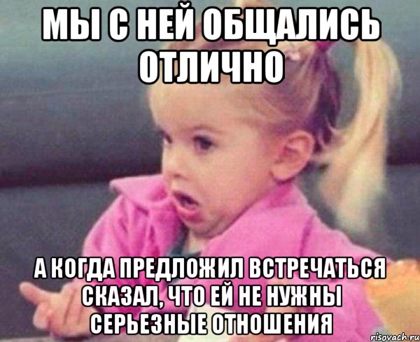 мы с ней общались отлично а когда предложил встречаться сказал, что ей не нужны серьезные отношения, Мем  Ты говоришь (девочка возмущается)