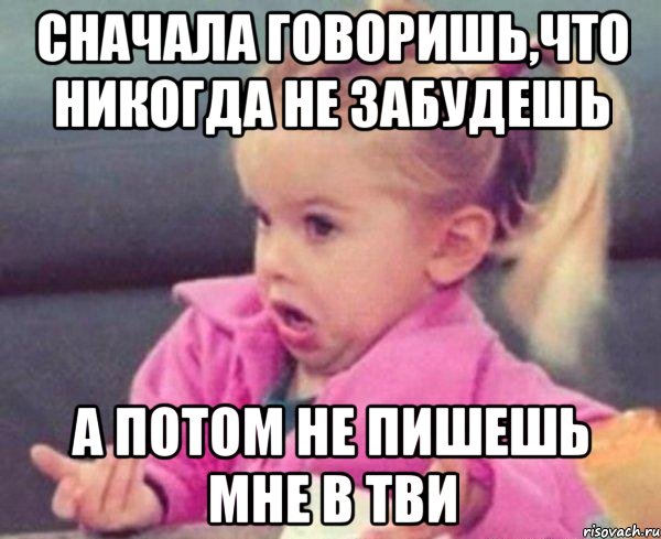 сначала говоришь,что никогда не забудешь а потом не пишешь мне в тви, Мем  Ты говоришь (девочка возмущается)