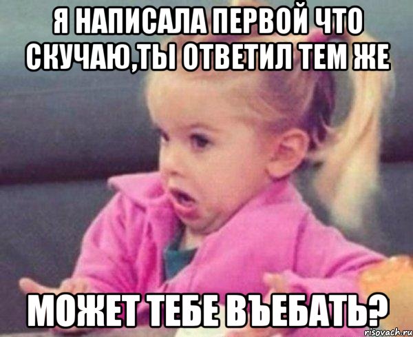 я написала первой что скучаю,ты ответил тем же может тебе въебать?, Мем  Ты говоришь (девочка возмущается)