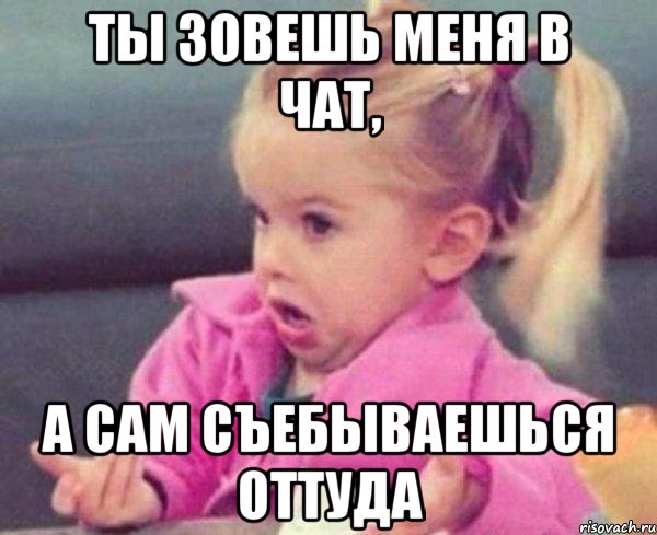 ты зовешь меня в чат, а сам съебываешься оттуда