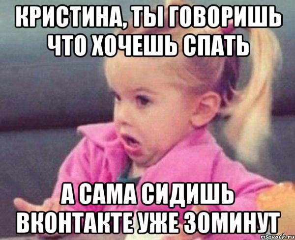кристина, ты говоришь что хочешь спать а сама сидишь вконтакте уже 30минут