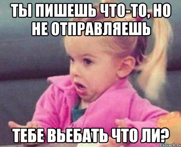 ты пишешь что-то, но не отправляешь тебе вьебать что ли?