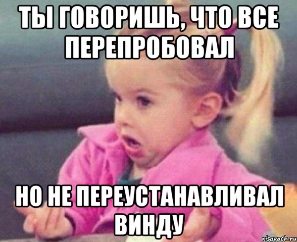 ты говоришь, что все перепробовал но не переустанавливал винду, Мем  Ты говоришь (девочка возмущается)