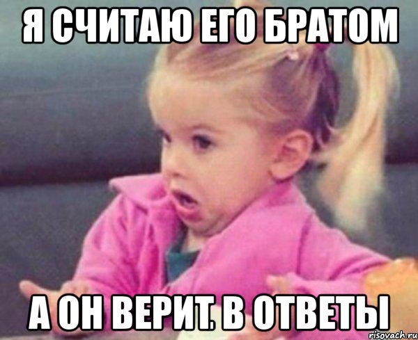 я считаю его братом а он верит в ответы, Мем  Ты говоришь (девочка возмущается)