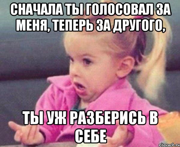 сначала ты голосовал за меня, теперь за другого, ты уж разберись в себе, Мем  Ты говоришь (девочка возмущается)