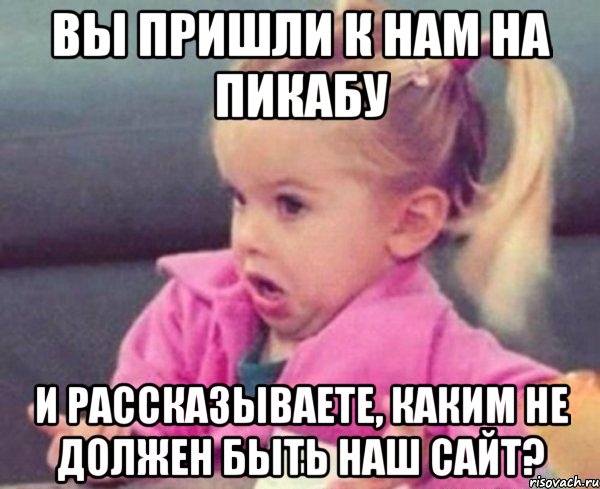 вы пришли к нам на пикабу и рассказываете, каким не должен быть наш сайт?, Мем  Ты говоришь (девочка возмущается)