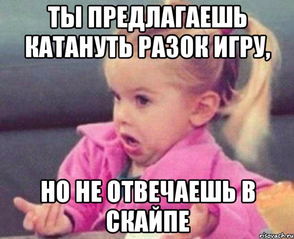 ты предлагаешь катануть разок игру, но не отвечаешь в скайпе, Мем  Ты говоришь (девочка возмущается)