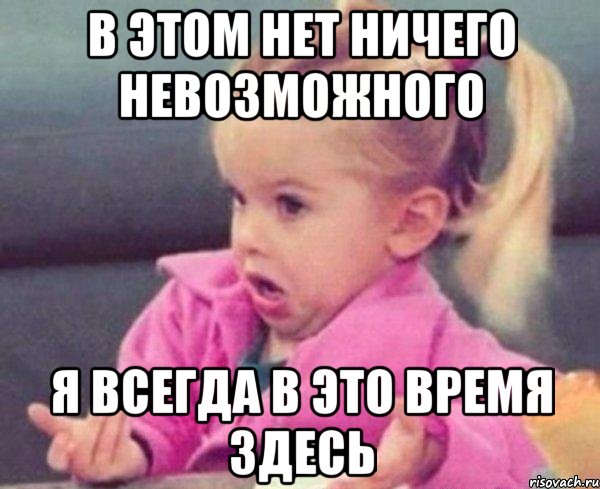 в этом нет ничего невозможного я всегда в это время здесь, Мем  Ты говоришь (девочка возмущается)