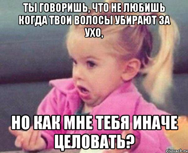 ты говоришь, что не любишь когда твои волосы убирают за ухо, но как мне тебя иначе целовать?, Мем  Ты говоришь (девочка возмущается)