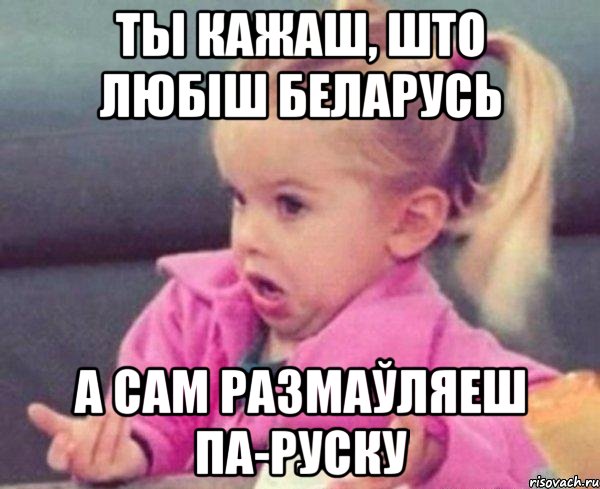 ты кажаш, што любіш беларусь а сам размаўляеш па-руску, Мем  Ты говоришь (девочка возмущается)