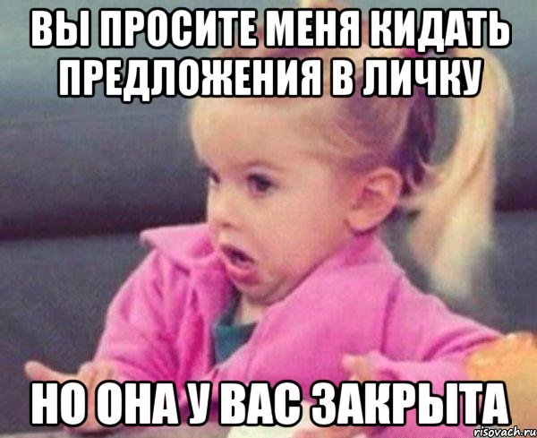 вы просите меня кидать предложения в личку но она у вас закрыта, Мем  Ты говоришь (девочка возмущается)