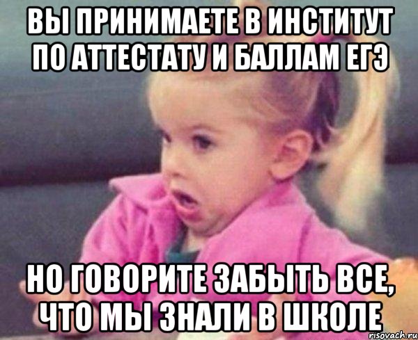 вы принимаете в институт по аттестату и баллам егэ но говорите забыть все, что мы знали в школе, Мем  Ты говоришь (девочка возмущается)