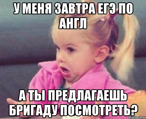 у меня завтра егэ по англ а ты предлагаешь бригаду посмотреть?, Мем  Ты говоришь (девочка возмущается)