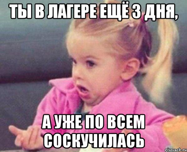 ты в лагере ещё 3 дня, а уже по всем соскучилась, Мем  Ты говоришь (девочка возмущается)