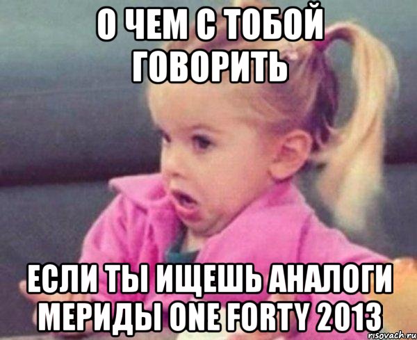 о чем с тобой говорить если ты ищешь аналоги мериды one forty 2013, Мем  Ты говоришь (девочка возмущается)