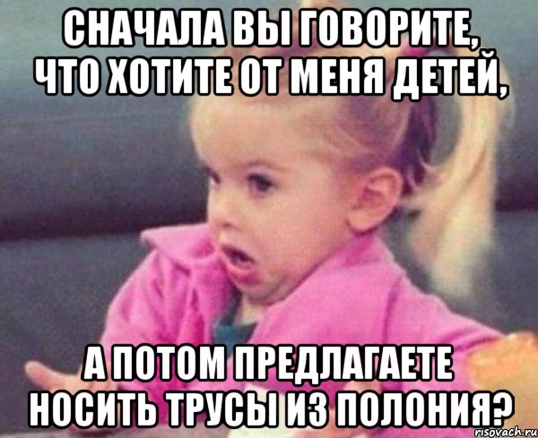 сначала вы говорите, что хотите от меня детей, а потом предлагаете носить трусы из полония?, Мем  Ты говоришь (девочка возмущается)