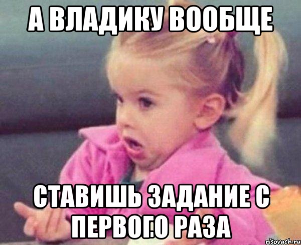 а владику вообще ставишь задание с первого раза, Мем  Ты говоришь (девочка возмущается)