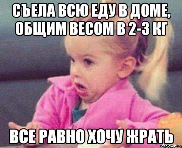 съела всю еду в доме, общим весом в 2-3 кг все равно хочу жрать, Мем  Ты говоришь (девочка возмущается)