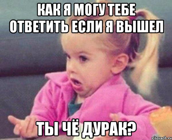 как я могу тебе ответить если я вышел ты чё дурак?, Мем  Ты говоришь (девочка возмущается)