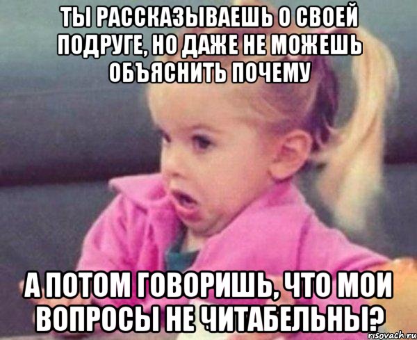 ты рассказываешь о своей подруге, но даже не можешь объяснить почему а потом говоришь, что мои вопросы не читабельны?, Мем  Ты говоришь (девочка возмущается)