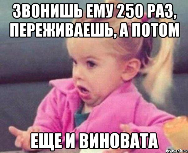 звонишь ему 250 раз, переживаешь, а потом еще и виновата, Мем  Ты говоришь (девочка возмущается)