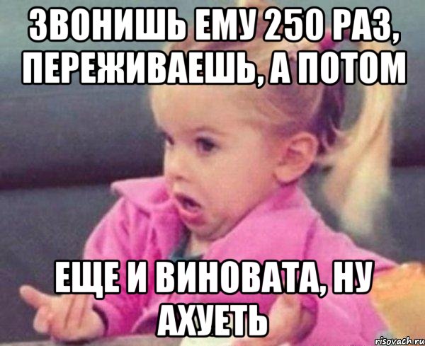 звонишь ему 250 раз, переживаешь, а потом еще и виновата, ну ахуеть, Мем  Ты говоришь (девочка возмущается)