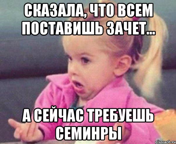 сказала, что всем поставишь зачет... а сейчас требуешь семинры, Мем  Ты говоришь (девочка возмущается)