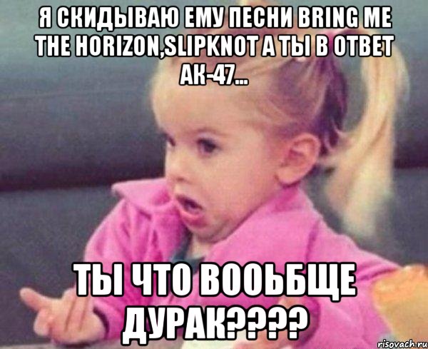 я скидываю ему песни bring me the horizon,slipknot а ты в ответ ак-47... ты что вооьбще дурак???, Мем  Ты говоришь (девочка возмущается)