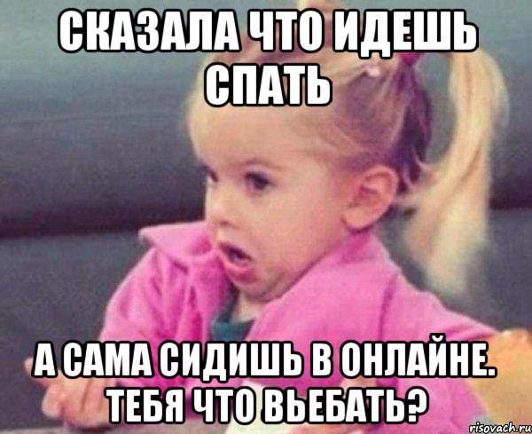 сказала что идешь спать а сама сидишь в онлайне. тебя что вьебать?, Мем  Ты говоришь (девочка возмущается)