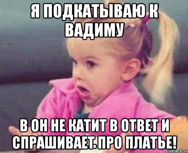 я подкатываю к вадиму в он не катит в ответ и спрашивает про платье!, Мем  Ты говоришь (девочка возмущается)