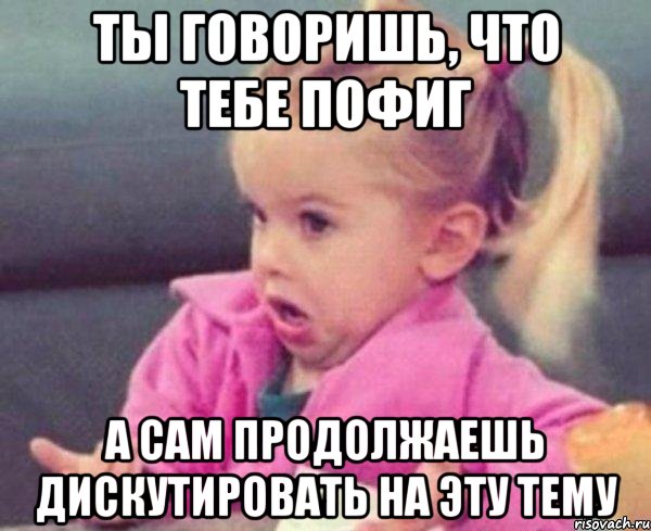 ты говоришь, что тебе пофиг а сам продолжаешь дискутировать на эту тему, Мем  Ты говоришь (девочка возмущается)